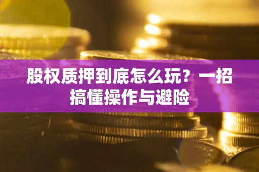 北京股权质押到底怎么玩?一招搞懂操作与避险 北京股权质押到底怎么玩?一招搞懂操作与避险